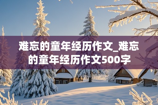 难忘的童年经历作文_难忘的童年经历作文500字