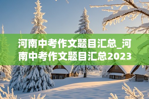 河南中考作文题目汇总_河南中考作文题目汇总2023