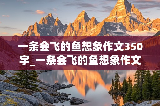 一条会飞的鱼想象作文350字_一条会飞的鱼想象作文350字怎么写