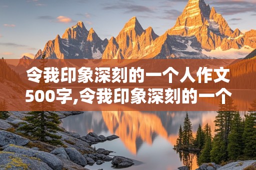 令我印象深刻的一个人作文500字,令我印象深刻的一个人作文500字妈妈