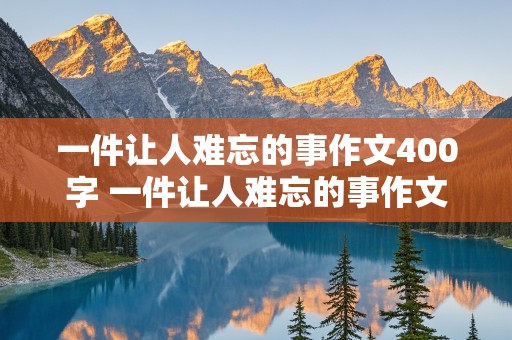 一件让人难忘的事作文400字 一件让人难忘的事作文400字左右