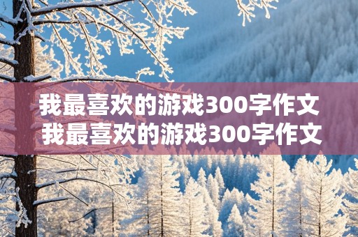 我最喜欢的游戏300字作文 我最喜欢的游戏300字作文大全