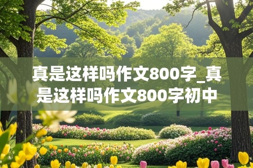 真是这样吗作文800字_真是这样吗作文800字初中