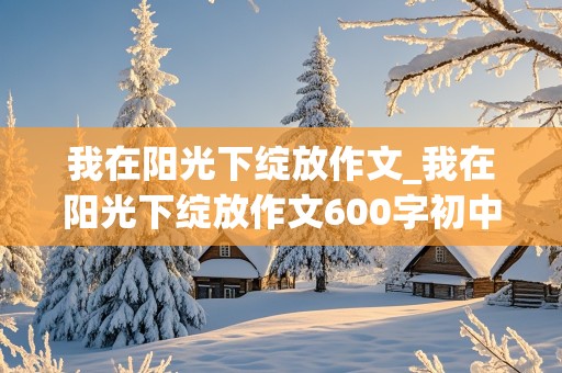 我在阳光下绽放作文_我在阳光下绽放作文600字初中