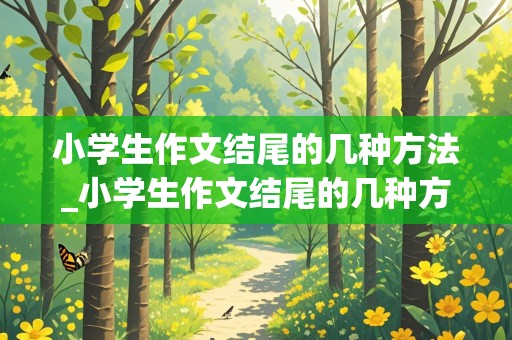 小学生作文结尾的几种方法_小学生作文结尾的几种方法及例子