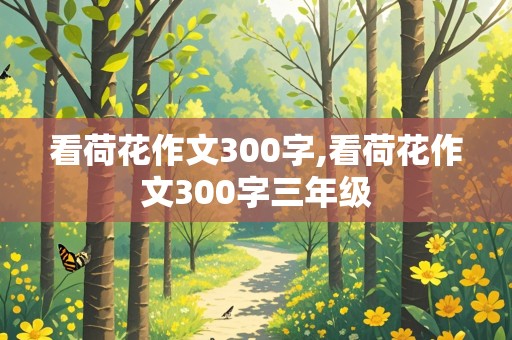 看荷花作文300字,看荷花作文300字三年级