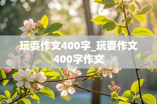 玩耍作文400字_玩耍作文400字作文