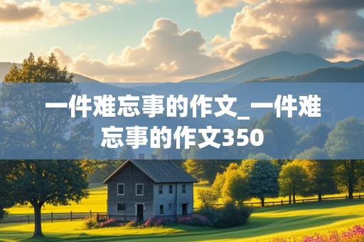 一件难忘事的作文_一件难忘事的作文350