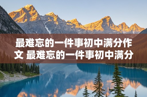 最难忘的一件事初中满分作文 最难忘的一件事初中满分作文600