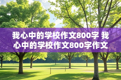 我心中的学校作文800字 我心中的学校作文800字作文