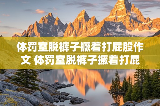 体罚室脱裤子撅着打屁股作文 体罚室脱裤子撅着打屁股作文400字