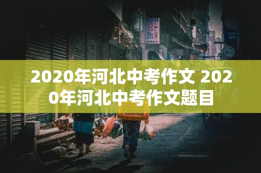 2020年河北中考作文 2020年河北中考作文题目