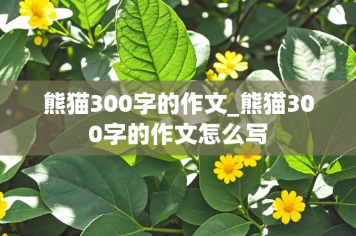 熊猫300字的作文_熊猫300字的作文怎么写