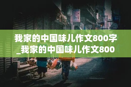 我家的中国味儿作文800字_我家的中国味儿作文800字记叙文