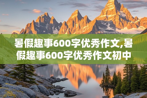 暑假趣事600字优秀作文,暑假趣事600字优秀作文初中