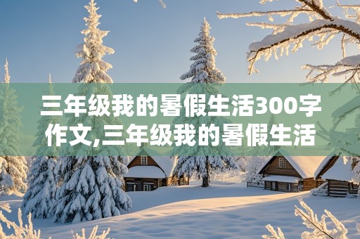 三年级我的暑假生活300字作文,三年级我的暑假生活300字作文怎么写