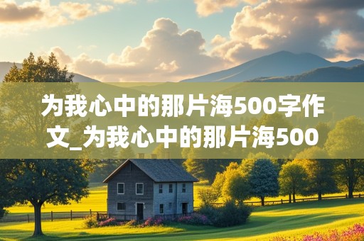 为我心中的那片海500字作文_为我心中的那片海500字作文初一