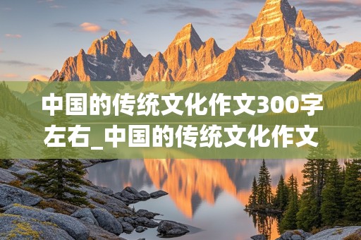 中国的传统文化作文300字左右_中国的传统文化作文300字左右小学