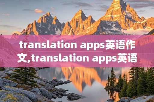 translation apps英语作文,translation apps英语作文100词