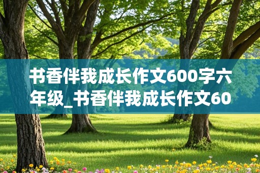 书香伴我成长作文600字六年级_书香伴我成长作文600字六年级上册