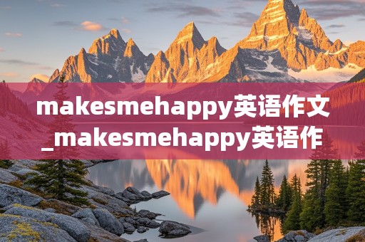 makesmehappy英语作文_makesmehappy英语作文初二