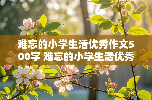 难忘的小学生活优秀作文500字 难忘的小学生活优秀作文500字左右