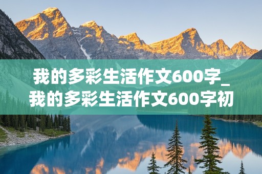 我的多彩生活作文600字_我的多彩生活作文600字初二