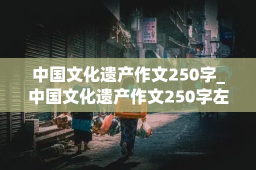 中国文化遗产作文250字_中国文化遗产作文250字左右