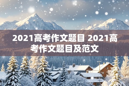 2021高考作文题目 2021高考作文题目及范文