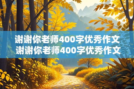 谢谢你老师400字优秀作文 谢谢你老师400字优秀作文六年级