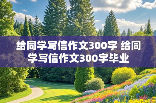 给同学写信作文300字 给同学写信作文300字毕业