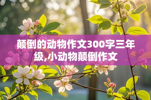 颠倒的动物作文300字三年级,小动物颠倒作文