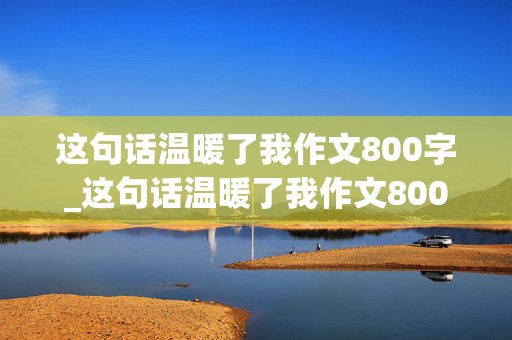 这句话温暖了我作文800字_这句话温暖了我作文800字初二