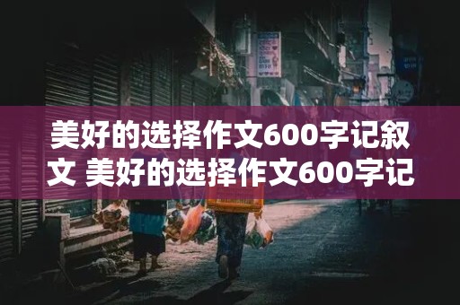 美好的选择作文600字记叙文 美好的选择作文600字记叙文初三