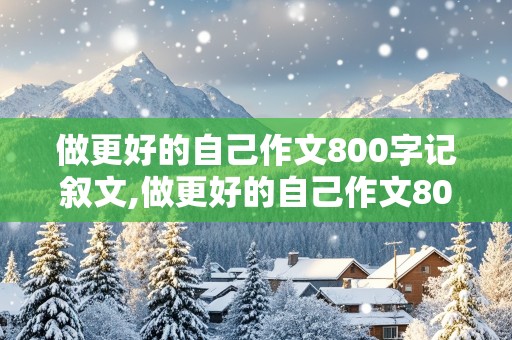 做更好的自己作文800字记叙文,做更好的自己作文800字记叙文,事件例子