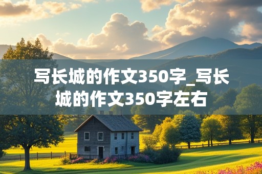 写长城的作文350字_写长城的作文350字左右