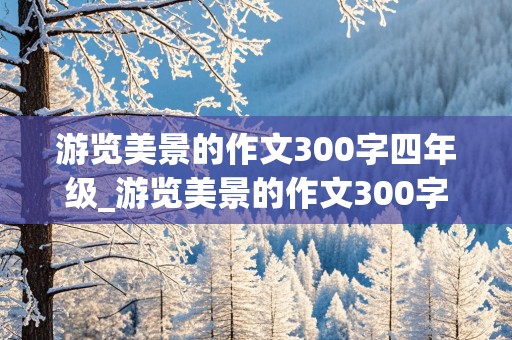 游览美景的作文300字四年级_游览美景的作文300字四年级上册