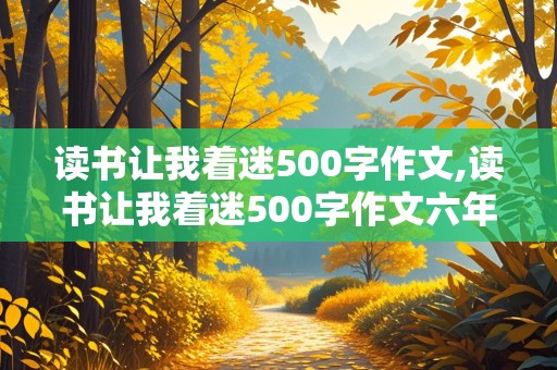 读书让我着迷500字作文,读书让我着迷500字作文六年级