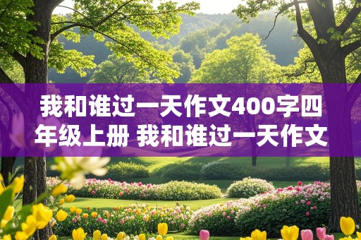 我和谁过一天作文400字四年级上册 我和谁过一天作文400字四年级上册优秀作文