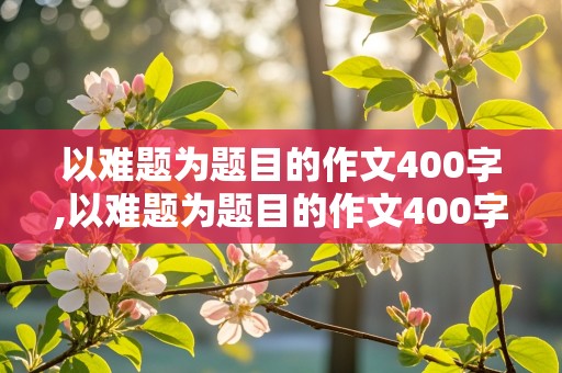 以难题为题目的作文400字,以难题为题目的作文400字左右