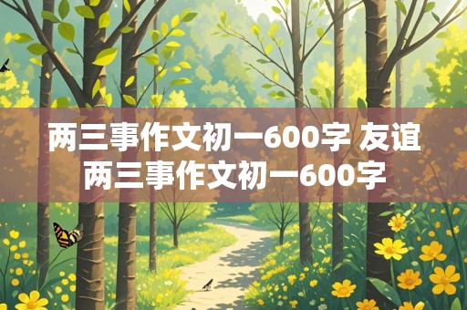 两三事作文初一600字 友谊两三事作文初一600字