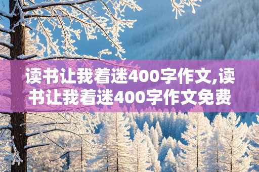 读书让我着迷400字作文,读书让我着迷400字作文免费