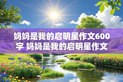 妈妈是我的启明星作文600字 妈妈是我的启明星作文600字初二