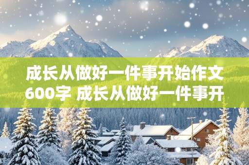 成长从做好一件事开始作文600字 成长从做好一件事开始作文600字初中