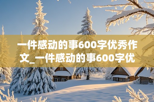 一件感动的事600字优秀作文_一件感动的事600字优秀作文初中