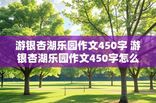 游银杏湖乐园作文450字 游银杏湖乐园作文450字怎么写