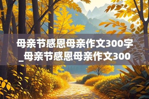 母亲节感恩母亲作文300字_母亲节感恩母亲作文300字怎么写