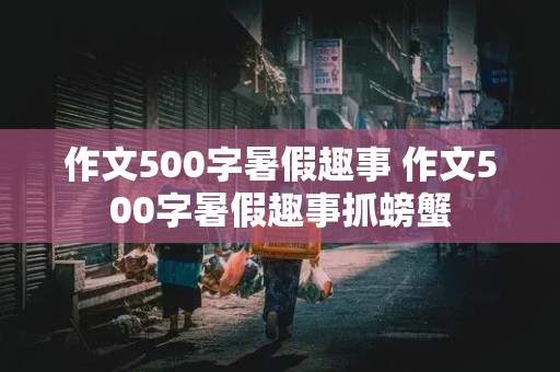 作文500字暑假趣事 作文500字暑假趣事抓螃蟹