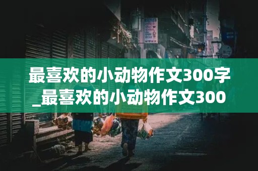 最喜欢的小动物作文300字_最喜欢的小动物作文300字左右