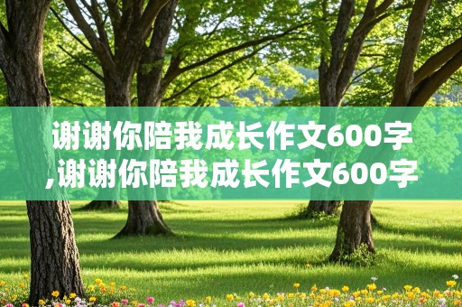 谢谢你陪我成长作文600字,谢谢你陪我成长作文600字初一